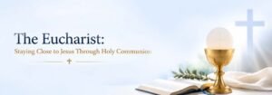 The Eucharist: Staying Close to Jesus Through Holy Communion