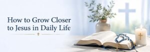 How to Grow Closer to Jesus in Daily Life